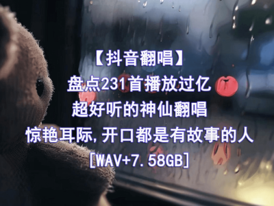 精心收藏的231首播放过亿的抖音神仙翻唱无损音乐合集